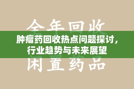 厦门肿瘤药回收热点问题探讨，行业趋势与未来展望