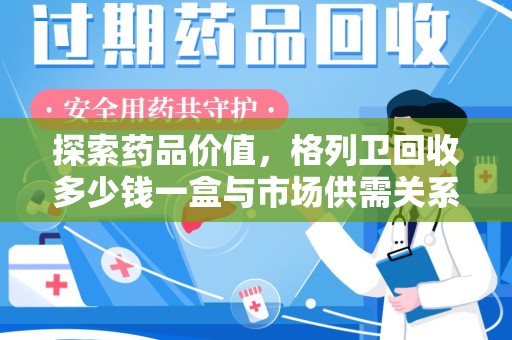 厦门探索药品价值，格列卫回收多少钱一盒与市场供需关系的深度解析