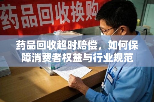 厦门药品回收超时赔偿，如何保障消费者权益与行业规范