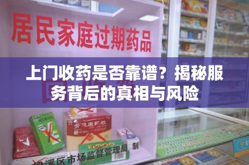 厦门上门收药是否靠谱？揭秘服务背后的真相与风险