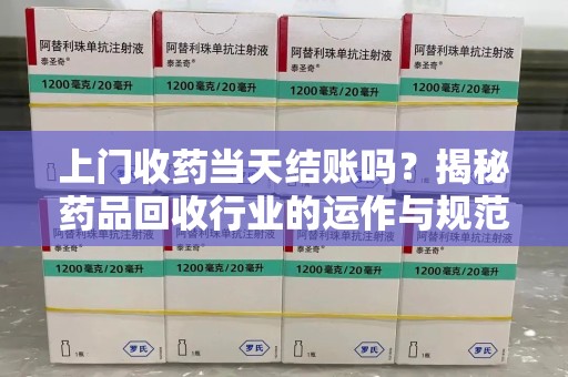厦门上门收药当天结账吗？揭秘药品回收行业的运作与规范