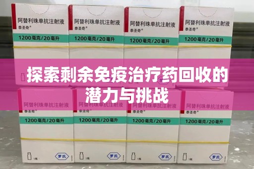 厦门探索剩余免疫治疗药回收的潜力与挑战