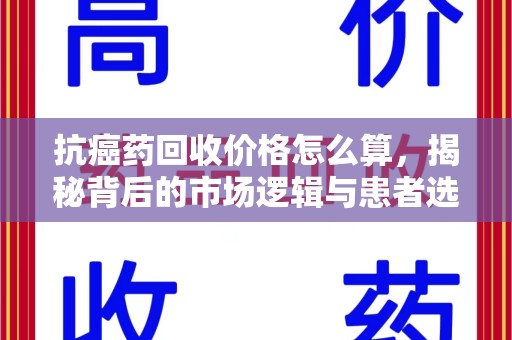 厦门抗癌药回收价格怎么算，揭秘背后的市场逻辑与患者选择