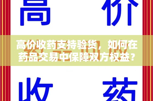 厦门高价收药支持验货，如何在药品交易中保障双方权益？
