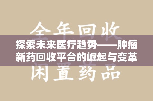 厦门探索未来医疗趋势——肿瘤新药回收平台的崛起与变革