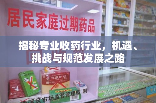 厦门揭秘专业收药行业，机遇、挑战与规范发展之路