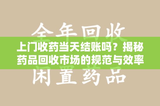 厦门上门收药当天结账吗？揭秘药品回收市场的规范与效率