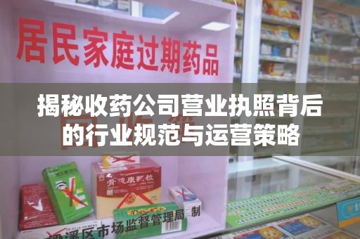 厦门揭秘收药公司营业执照背后的行业规范与运营策略