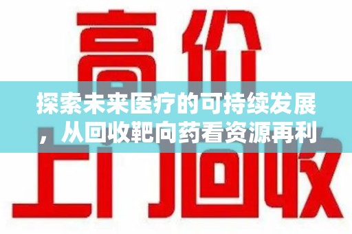 厦门探索未来医疗的可持续发展，从回收靶向药看资源再利用的重要性