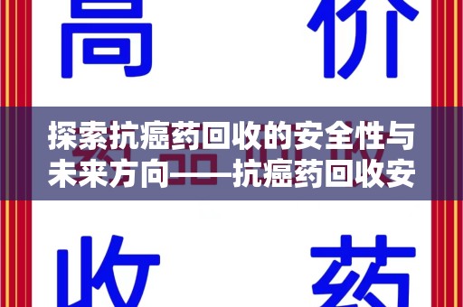 厦门探索抗癌药回收的安全性与未来方向——抗癌药回收安全吗