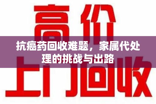 厦门抗癌药回收难题，家属代处理的挑战与出路