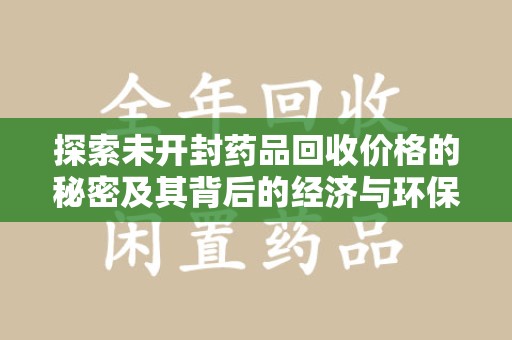 厦门探索未开封药品回收价格的秘密及其背后的经济与环保价值