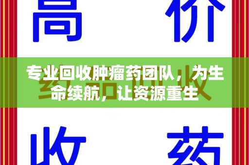 厦门专业回收肿瘤药团队，为生命续航，让资源重生