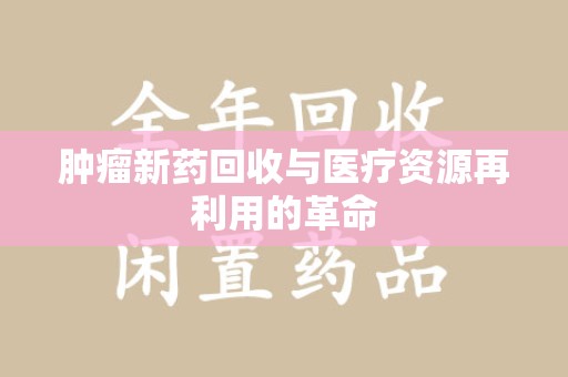 厦门肿瘤新药回收与医疗资源再利用的革命