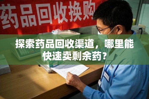 厦门探索药品回收渠道，哪里能快速卖剩余药？