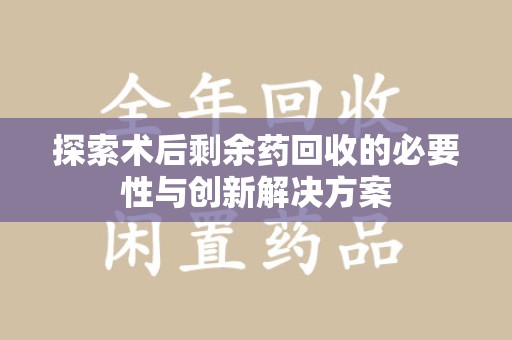 厦门探索术后剩余药回收的必要性与创新解决方案