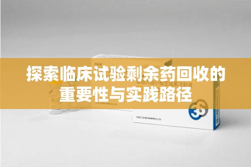厦门探索临床试验剩余药回收的重要性与实践路径