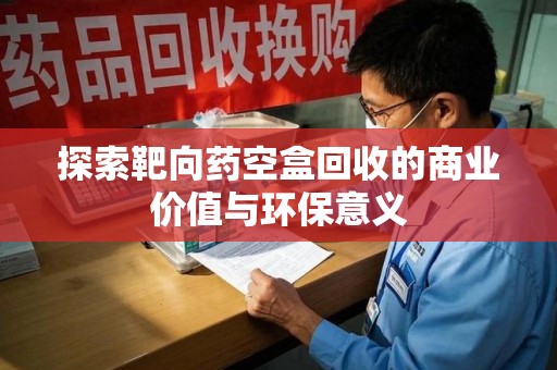 厦门探索靶向药空盒回收的商业价值与环保意义