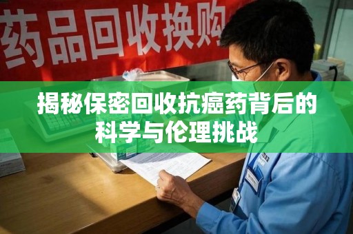 厦门揭秘保密回收抗癌药背后的科学与伦理挑战
