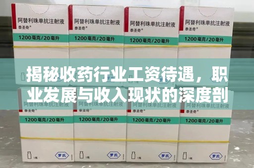 厦门揭秘收药行业工资待遇，职业发展与收入现状的深度剖析