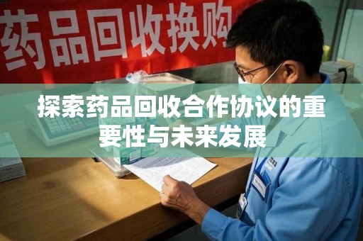 厦门探索药品回收合作协议的重要性与未来发展