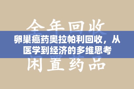 厦门卵巢癌药奥拉帕利回收，从医学到经济的多维思考