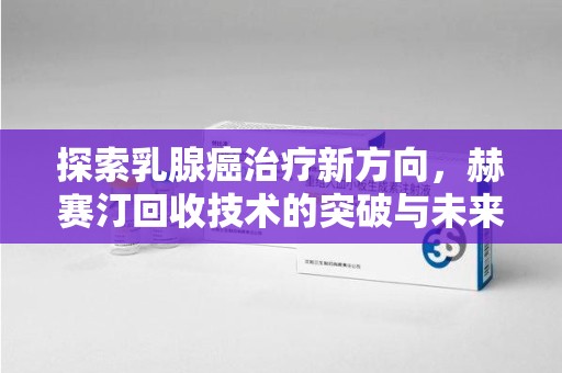 厦门探索乳腺癌治疗新方向，赫赛汀回收技术的突破与未来