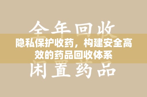 厦门隐私保护收药，构建安全高效的药品回收体系