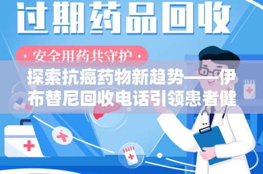 厦门探索抗癌药物新趋势——伊布替尼回收电话引领患者健康管理新篇章