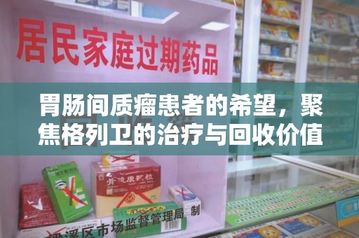 厦门胃肠间质瘤患者的希望，聚焦格列卫的治疗与回收价值