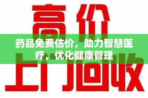 厦门药品免费估价，助力智慧医疗，优化健康管理