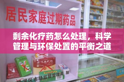 厦门剩余化疗药怎么处理，科学管理与环保处置的平衡之道