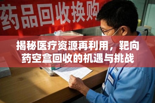 厦门揭秘医疗资源再利用，靶向药空盒回收的机遇与挑战