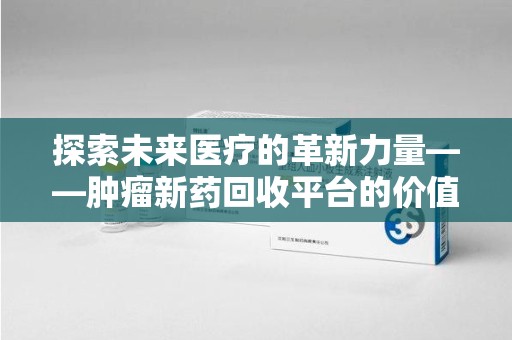 厦门探索未来医疗的革新力量——肿瘤新药回收平台的价值与前景