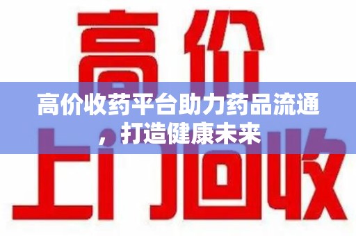 厦门高价收药平台助力药品流通，打造健康未来