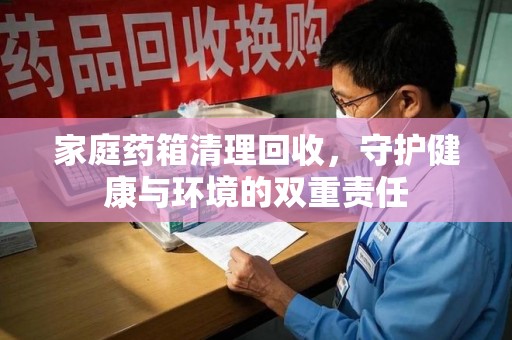 厦门家庭药箱清理回收，守护健康与环境的双重责任
