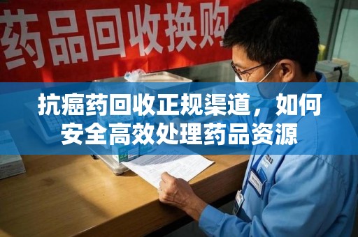 厦门抗癌药回收正规渠道，如何安全高效处理药品资源