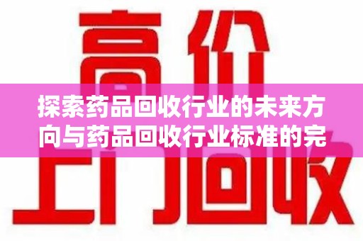 厦门探索药品回收行业的未来方向与药品回收行业标准的完善
