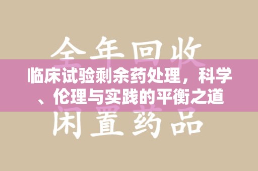 厦门临床试验剩余药处理，科学、伦理与实践的平衡之道
