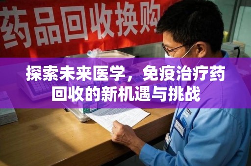 厦门探索未来医学，免疫治疗药回收的新机遇与挑战