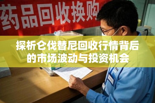 厦门探析仑伐替尼回收行情背后的市场波动与投资机会