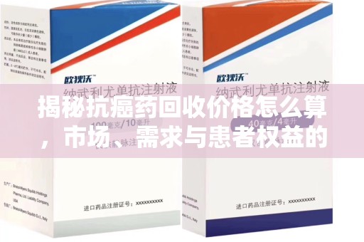 厦门揭秘抗癌药回收价格怎么算，市场、需求与患者权益的平衡之道