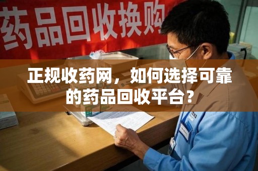 厦门正规收药网，如何选择可靠的药品回收平台？