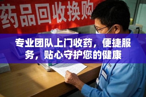 厦门专业团队上门收药，便捷服务，贴心守护您的健康