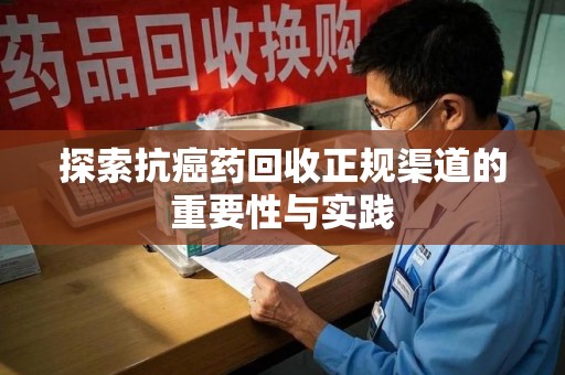 厦门探索抗癌药回收正规渠道的重要性与实践