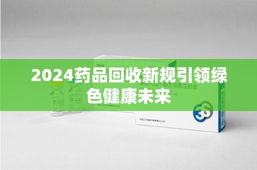 厦门2024药品回收新规引领绿色健康未来