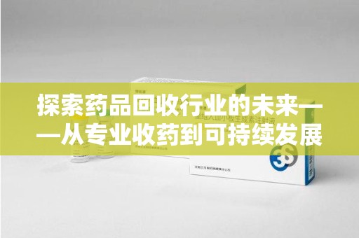 厦门探索药品回收行业的未来——从专业收药到可持续发展