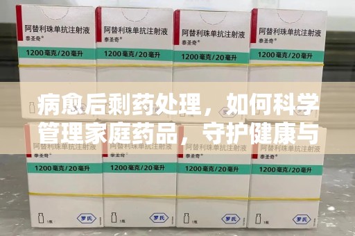 厦门病愈后剩药处理，如何科学管理家庭药品，守护健康与环境