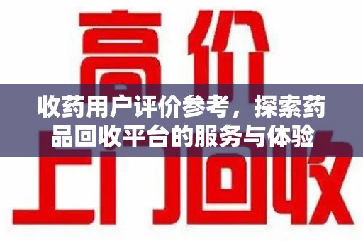 厦门收药用户评价参考，探索药品回收平台的服务与体验