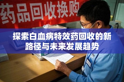 厦门探索白血病特效药回收的新路径与未来发展趋势